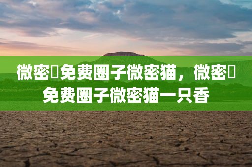 微密圏免费圈子微密猫，微密圏免费圈子微密猫一只香