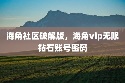 海角社区破解版，海角vip无限钻石账号密码