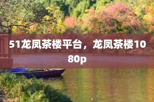 51龙凤茶楼平台，龙凤茶楼1080p