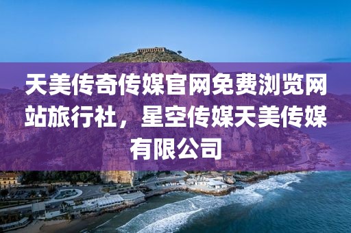 天美传奇传媒官网免费浏览网站旅行社，星空传媒天美传媒有限公司