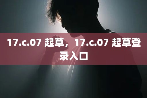 17.c.07 起草，17.c.07 起草登录入口