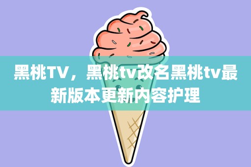 黑桃TV，黑桃tv改名黑桃tv最新版本更新内容护理