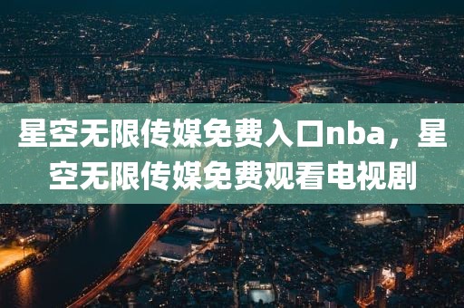 星空无限传媒免费入口nba，星空无限传媒免费观看电视剧
