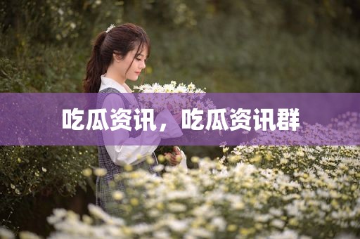 吃瓜资讯，吃瓜资讯群