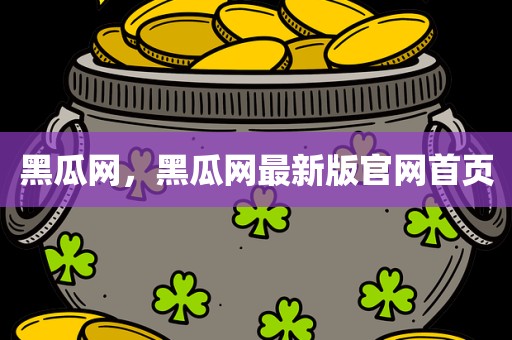 黑瓜网，黑瓜网最新版官网首页