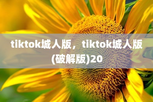 tiktok城人版，tiktok城人版(破解版)20