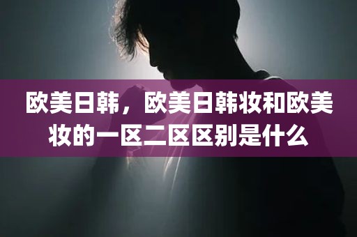 欧美日韩，欧美日韩妆和欧美妆的一区二区区别是什么