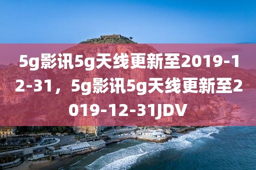 5g影讯5g天线更新至2019-12-31，5g影讯5g天线更新至2019-12-31JDV