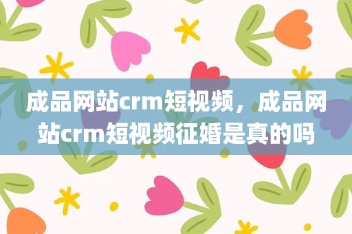 成品网站crm短视频，成品网站crm短视频征婚是真的吗