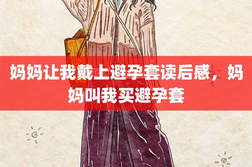妈妈让我戴上避孕套读后感，妈妈叫我买避孕套