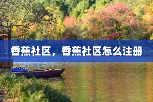 香蕉社区，香蕉社区怎么注册