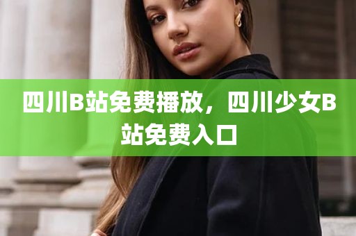 四川B站免费播放，四川少女B站免费入口