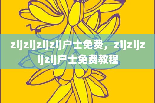 zijzijzijzij户士免费，zijzijzijzij户士免费教程