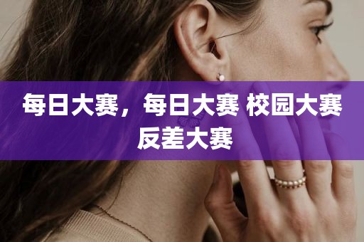 每日大赛，每日大赛 校园大赛 反差大赛
