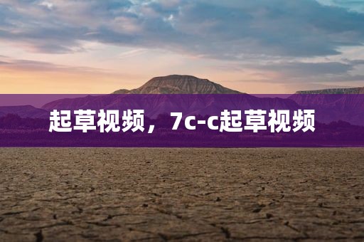 起草视频，7c-c起草视频