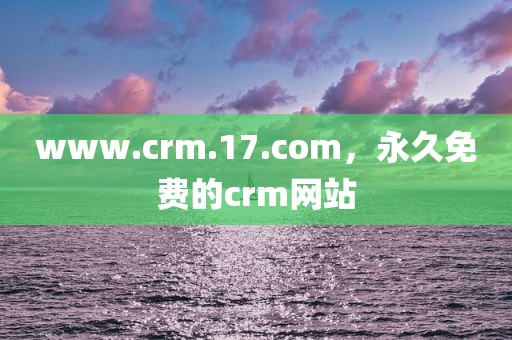 www.crm.17.com，永久免费的crm网站