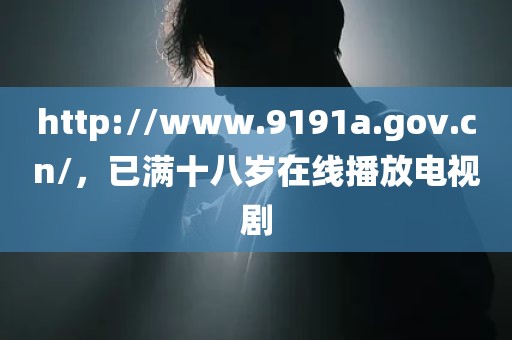 http://www.9191a.gov.cn/，已满十八岁在线播放电视剧