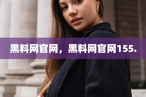 黑料网官网，黑料网官网155.
