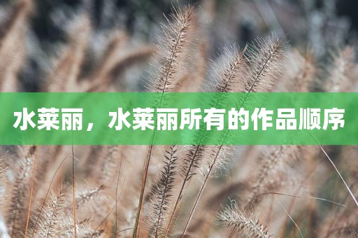 水莱丽，水莱丽所有的作品顺序