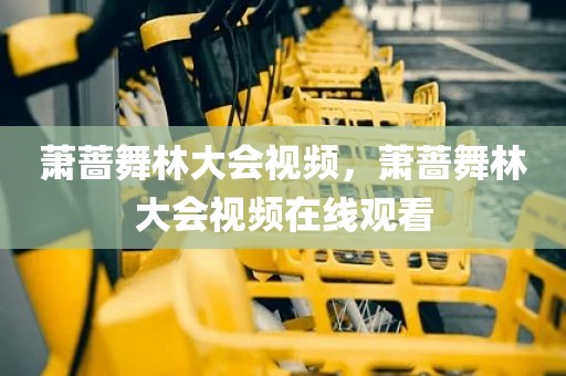 萧蔷舞林大会视频，萧蔷舞林大会视频在线观看