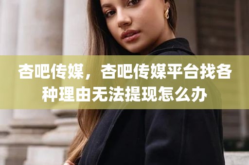 杏吧传媒，杏吧传媒平台找各种理由无法提现怎么办