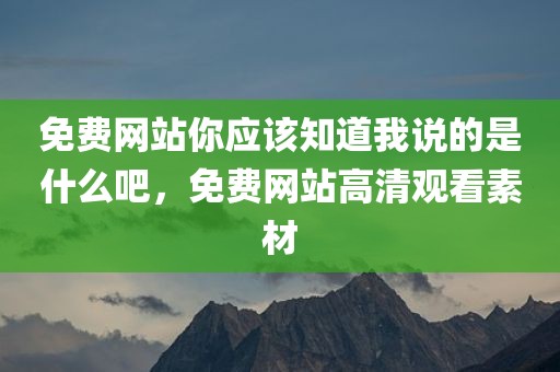 免费网站你应该知道我说的是什么吧，免费网站高清观看素材