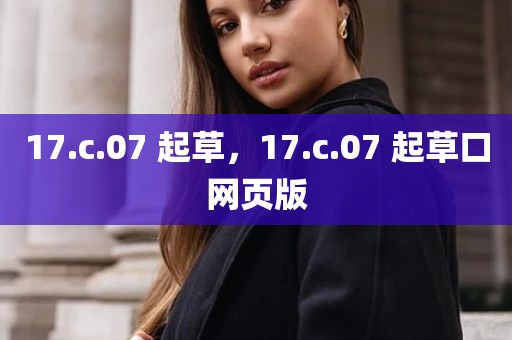 17.c.07 起草，17.c.07 起草口网页版