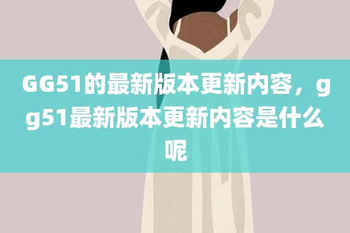 GG51的最新版本更新内容，gg51最新版本更新内容是什么呢