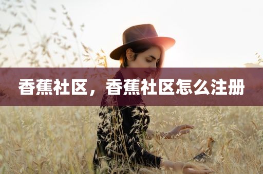 香蕉社区，香蕉社区怎么注册