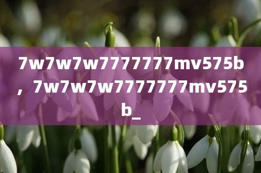 7w7w7w7777777mv575b，7w7w7w7777777mv575b_