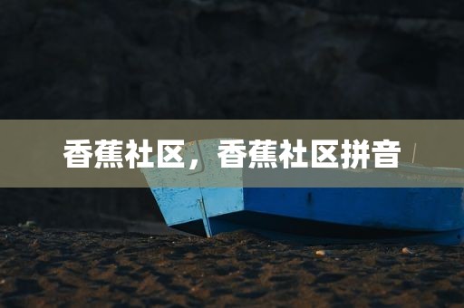 香蕉社区，香蕉社区拼音