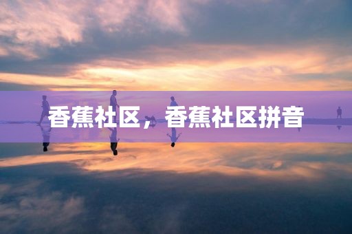 香蕉社区，香蕉社区拼音