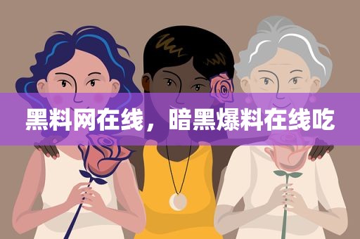 黑料网在线，暗黑爆料在线吃