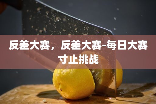 反差大赛，反差大赛-每日大赛寸止挑战