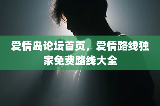 爱情岛论坛首页，爱情路线独家免费路线大全