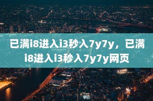 已满i8进入i3秒入7y7y，已满i8进入i3秒入7y7y网页