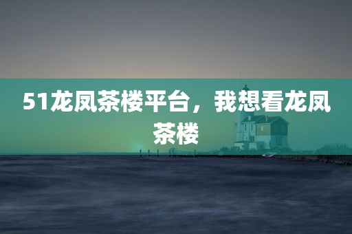 51龙凤茶楼平台，我想看龙凤茶楼