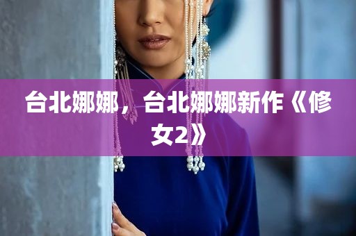台北娜娜，台北娜娜新作《修女2》