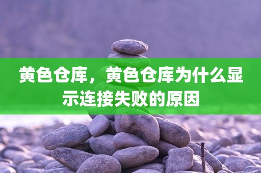 黄色仓库，黄色仓库为什么显示连接失败的原因