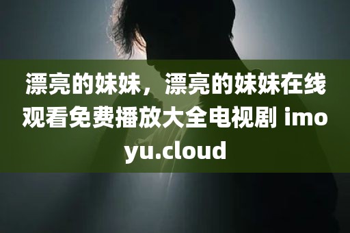 漂亮的妹妹，漂亮的妹妹在线观看免费播放大全电视剧 imoyu.cloud