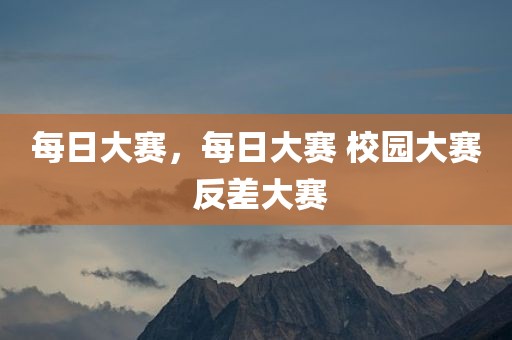 每日大赛，每日大赛 校园大赛 反差大赛
