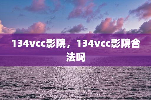 134vcc影院，134vcc影院合法吗