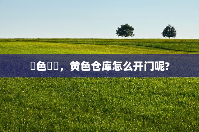 黃色倉庫，黄色仓库怎么开门呢?