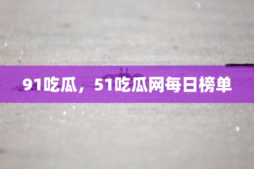 91吃瓜，51吃瓜网每日榜单