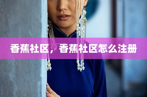 香蕉社区，香蕉社区怎么注册