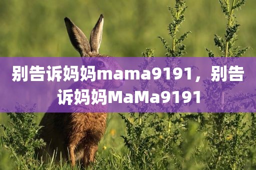 别告诉妈妈mama9191，别告诉妈妈MaMa9191