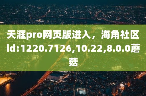 天涯pro网页版进入，海角社区id:1220.7126,10.22,8.0.0蘑菇