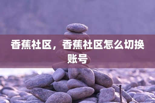 香蕉社区，香蕉社区怎么切换账号