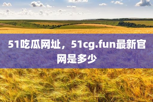 51吃瓜网址，51cg.fun最新官网是多少