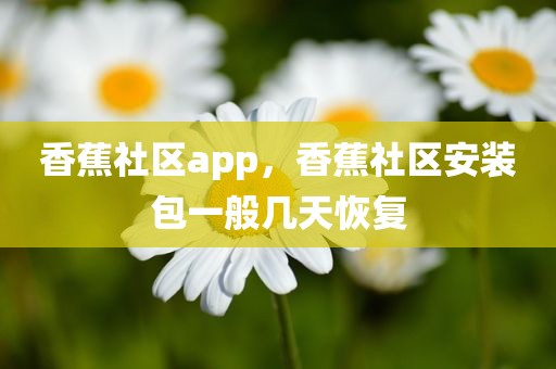 香蕉社区app，香蕉社区安装包一般几天恢复